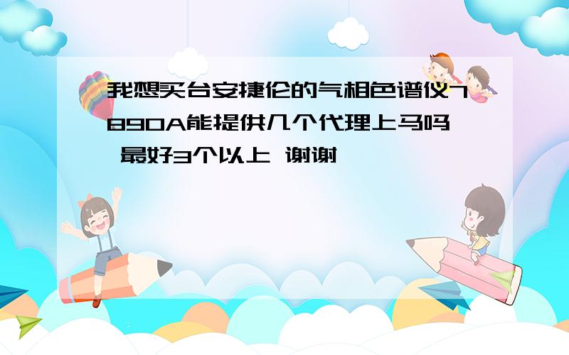 我想买台安捷伦的气相色谱仪7890A能提供几个代理上马吗 最好3个以上 谢谢