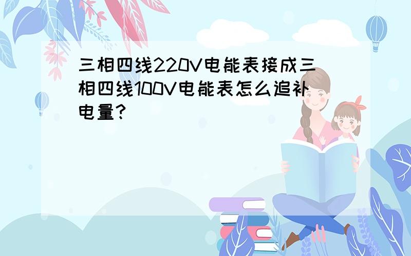 三相四线220V电能表接成三相四线100V电能表怎么追补电量?