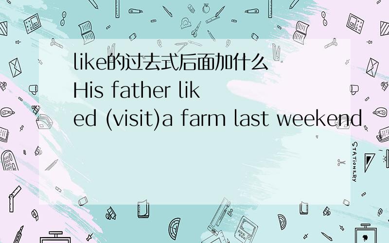 like的过去式后面加什么 His father liked (visit)a farm last weekend