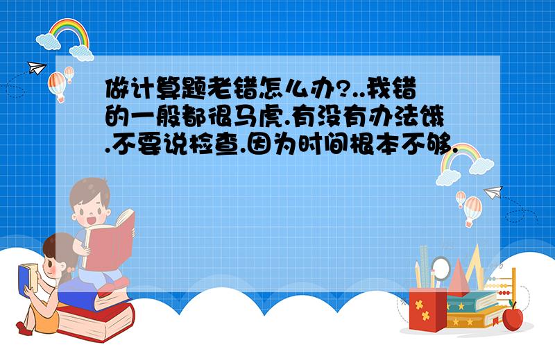 做计算题老错怎么办?..我错的一般都很马虎.有没有办法饿.不要说检查.因为时间根本不够.