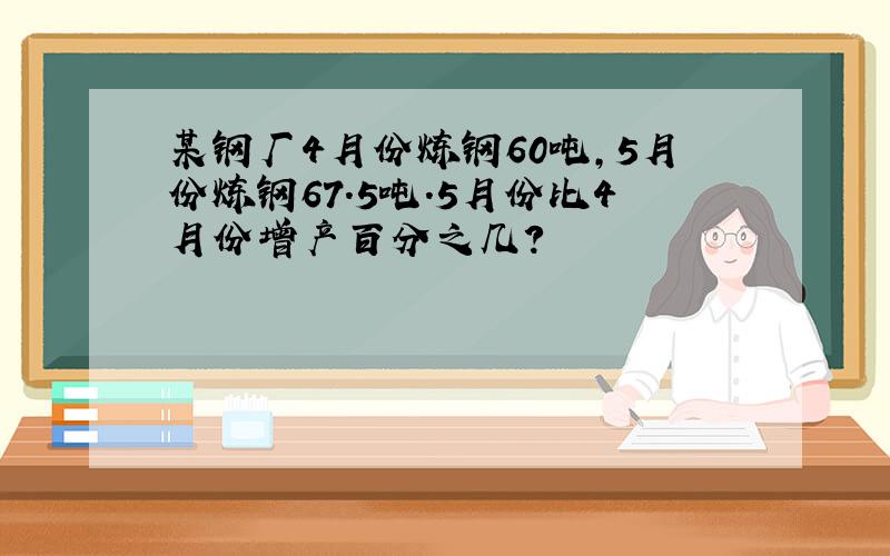 某钢厂4月份炼钢60吨,5月份炼钢67.5吨.5月份比4月份增产百分之几?