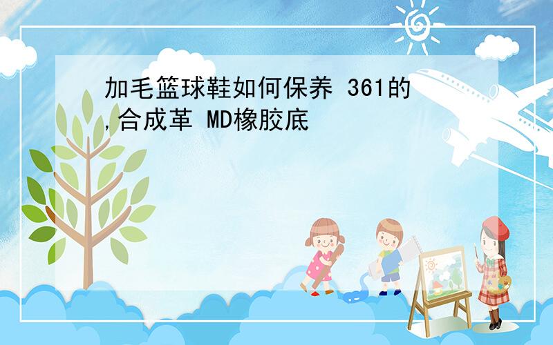 加毛篮球鞋如何保养 361的,合成革 MD橡胶底