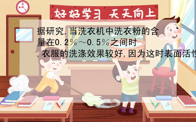 据研究,当洗衣机中洗衣粉的含量在0.2％～0.5％之间时,衣服的洗涤效果较好,因为这时表面活性较大.现将4.94 kg的