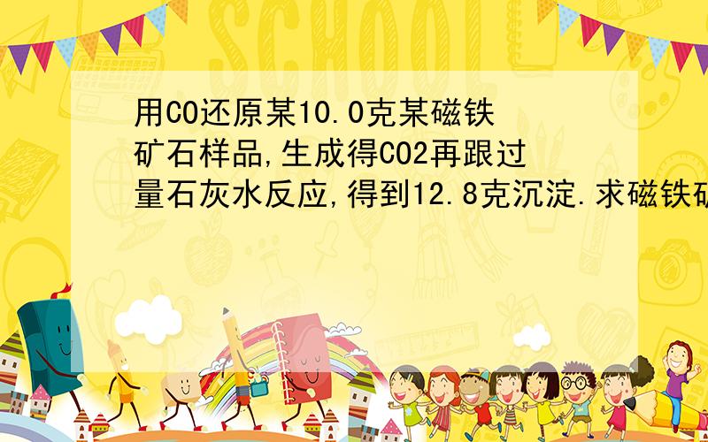 用CO还原某10.0克某磁铁矿石样品,生成得CO2再跟过量石灰水反应,得到12.8克沉淀.求磁铁矿中Fe3O4的质量分数