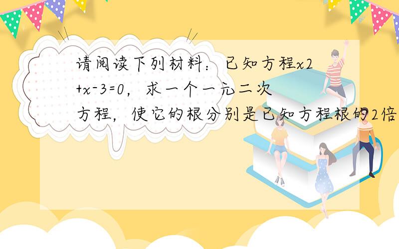 请阅读下列材料：已知方程x2+x-3=0，求一个一元二次方程，使它的根分别是已知方程根的2倍．