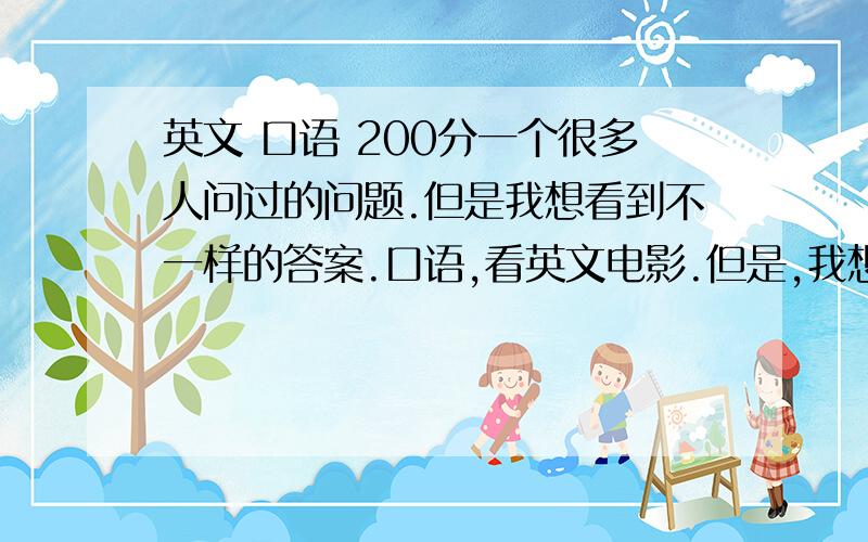 英文 口语 200分一个很多人问过的问题.但是我想看到不一样的答案.口语,看英文电影.但是,我想知道看英文电影是怎么看的