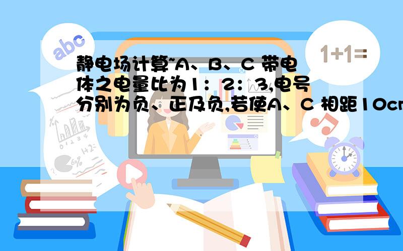 静电场计算~A、B、C 带电体之电量比为1：2：3,电号分别为负、正及负,若使A、C 相距10cm,则放在 AC 连上离