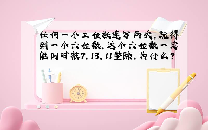 任何一个三位数连写两次,就得到一个六位数,这个六位数一定能同时被7,13,11整除,为什么?