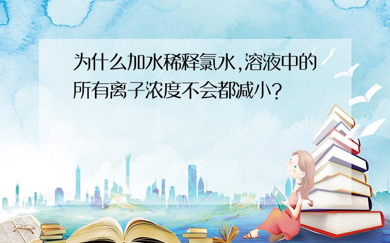 为什么加水稀释氯水,溶液中的所有离子浓度不会都减小?