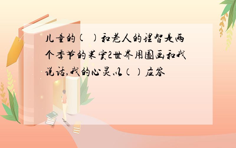 儿童的( )和老人的理智是两个季节的果实2世界用图画和我说话,我的心灵以（）应答