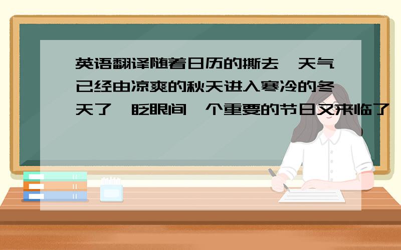 英语翻译随着日历的撕去,天气已经由凉爽的秋天进入寒冷的冬天了,眨眼间一个重要的节日又来临了,我们在中国默默地祝福着你们,