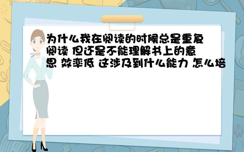 为什么我在阅读的时候总是重复阅读 但还是不能理解书上的意思 效率低 这涉及到什么能力 怎么培