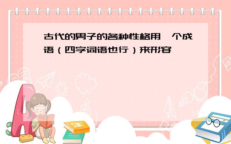 古代的男子的各种性格用一个成语（四字词语也行）来形容