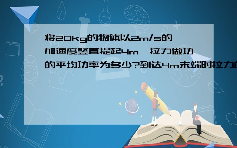 将20kg的物体以2m/s的加速度竖直提起4m,拉力做功的平均功率为多少?到达4m末端时拉力的瞬时功率为多少?