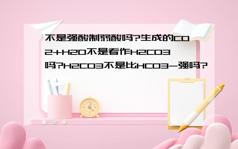 不是强酸制弱酸吗?生成的CO2+H2O不是看作H2CO3吗?H2CO3不是比HCO3-强吗?