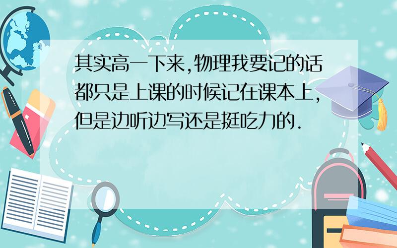 其实高一下来,物理我要记的话都只是上课的时候记在课本上,但是边听边写还是挺吃力的.