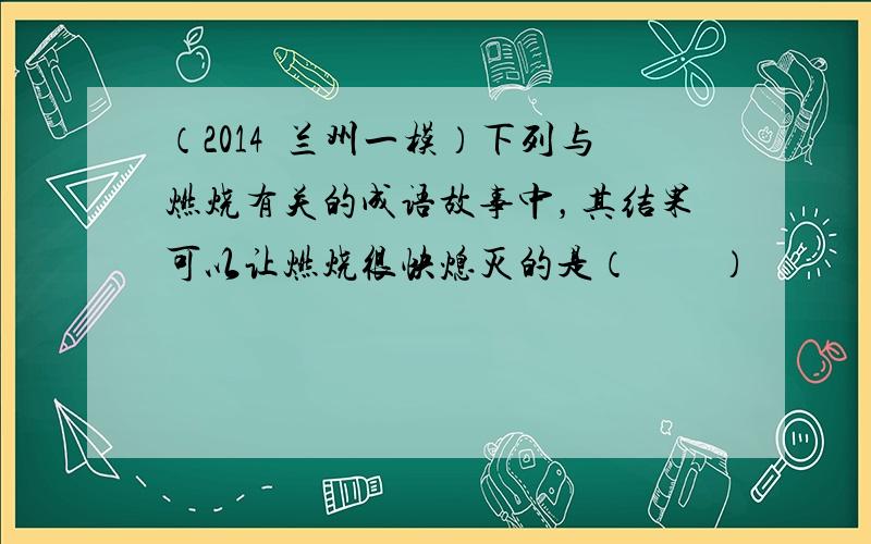 （2014•兰州一模）下列与燃烧有关的成语故事中，其结果可以让燃烧很快熄灭的是（　　）