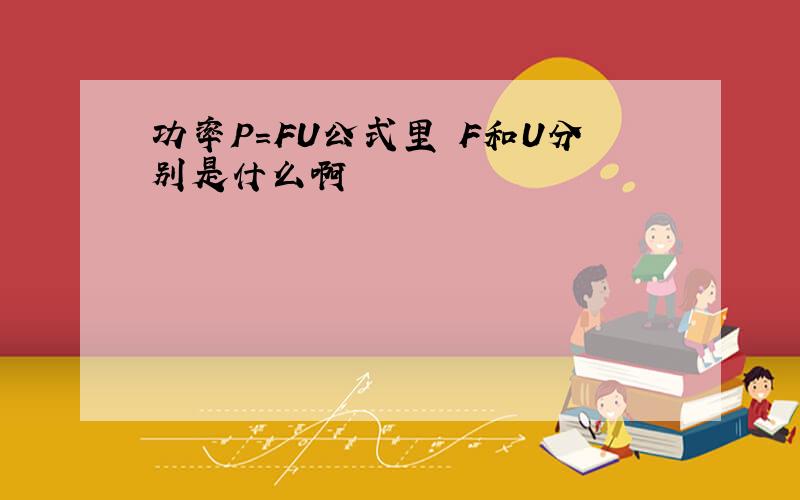 功率P=FU公式里 F和U分别是什么啊