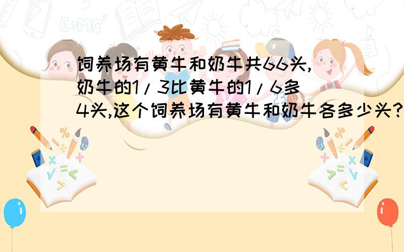 饲养场有黄牛和奶牛共66头,奶牛的1/3比黄牛的1/6多4头,这个饲养场有黄牛和奶牛各多少头?急