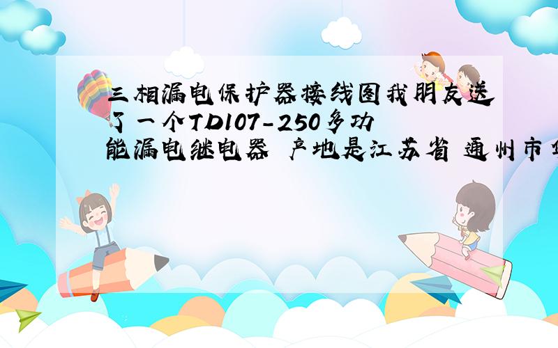 三相漏电保护器接线图我朋友送了一个TD107-250多功能漏电继电器 产地是江苏省 通州市华西电子有限公司制造 请问如何