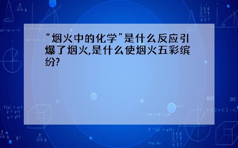 “烟火中的化学”是什么反应引爆了烟火,是什么使烟火五彩缤纷?