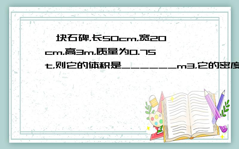 一块石碑，长50cm，宽20cm，高3m，质量为0.75t，则它的体积是______m3，它的密度是______kg/m