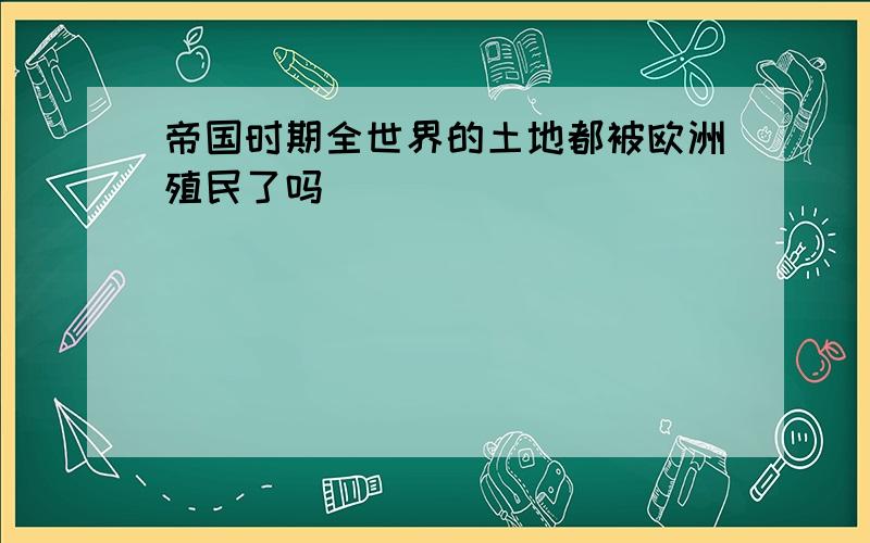 帝国时期全世界的土地都被欧洲殖民了吗