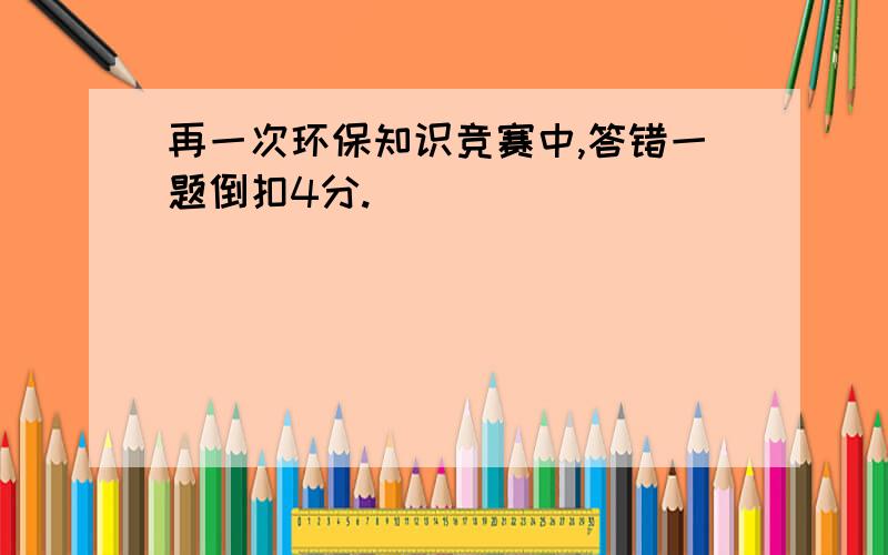 再一次环保知识竞赛中,答错一题倒扣4分.