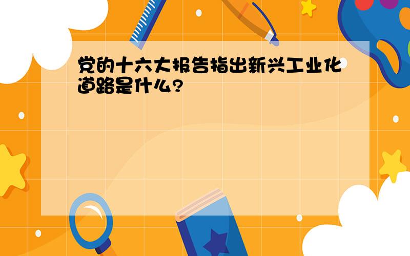 党的十六大报告指出新兴工业化道路是什么?