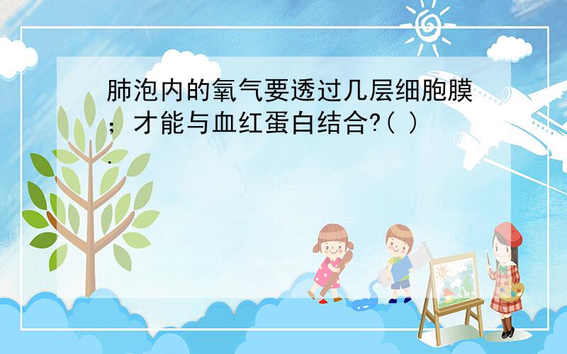 肺泡内的氧气要透过几层细胞膜；才能与血红蛋白结合?( ).