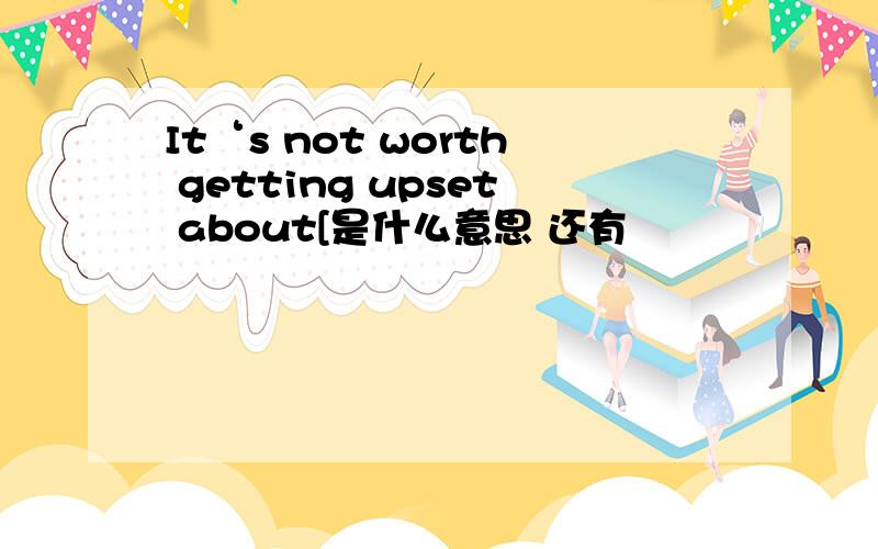 It‘s not worth getting upset about[是什么意思 还有