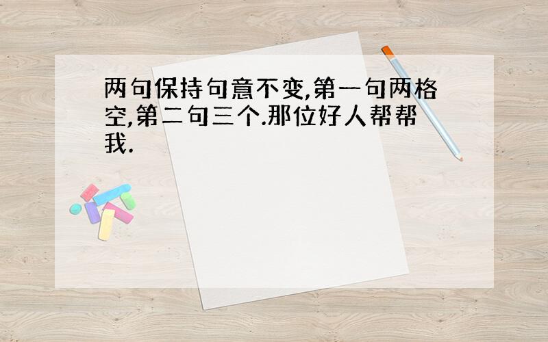 两句保持句意不变,第一句两格空,第二句三个.那位好人帮帮我.