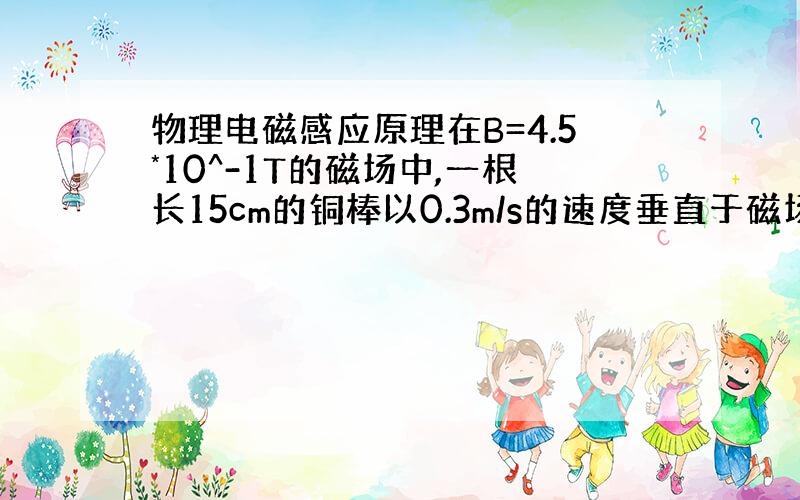 物理电磁感应原理在B=4.5*10^-1T的磁场中,一根长15cm的铜棒以0.3m/s的速度垂直于磁场方向运动,求棒中感