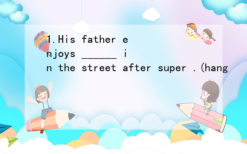 1.His father enjoys ______ in the street after super .(hang