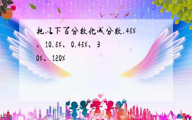 把以下百分数化成分数.45%、10.5%、0.45%、30%、120%