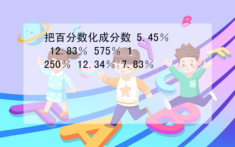 把百分数化成分数 5.45％ 12.83％ 575％ 1250％ 12.34％ 7.83％