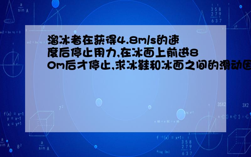 溜冰者在获得4.8m/s的速度后停止用力,在冰面上前进80m后才停止,求冰鞋和冰面之间的滑动因数.（解题过程也写上）急!