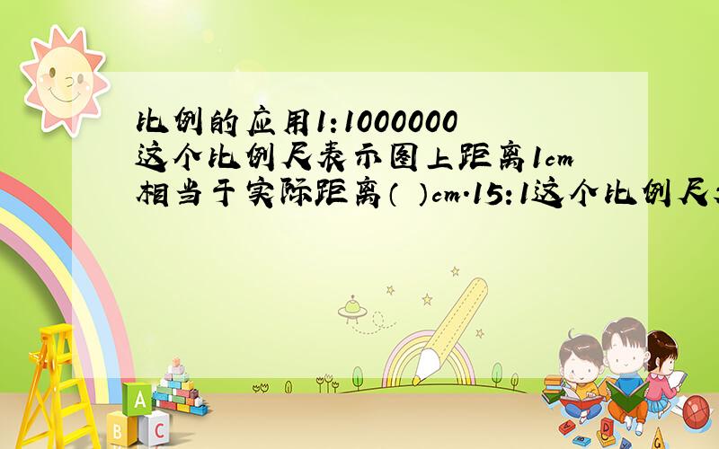 比例的应用1:1000000这个比例尺表示图上距离1cm相当于实际距离（ ）cm.15:1这个比例尺表示图上距离（ ）c