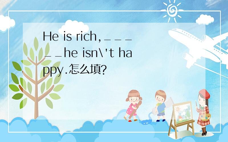 He is rich,_____he isn\'t happy.怎么填?