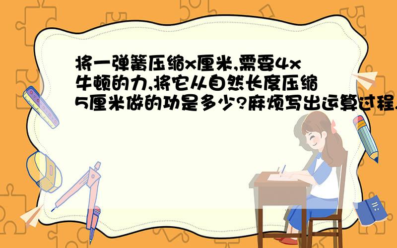 将一弹簧压缩x厘米,需要4x牛顿的力,将它从自然长度压缩5厘米做的功是多少?麻烦写出运算过程,