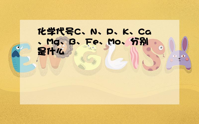 化学代号C、N、P、K、Ca、Mg、B、Fe、Mo、分别是什么