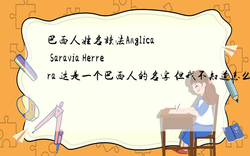 巴西人姓名读法Anglica Saravia Herrera 这是一个巴西人的名字 但我不知道怎么读 哪里是名 哪里是姓