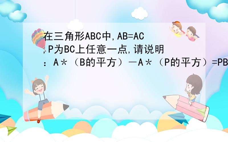 在三角形ABC中,AB=AC,P为BC上任意一点,请说明：A＊（B的平方）－A＊（P的平方）=PB＊PC