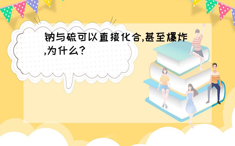 钠与硫可以直接化合,甚至爆炸,为什么?