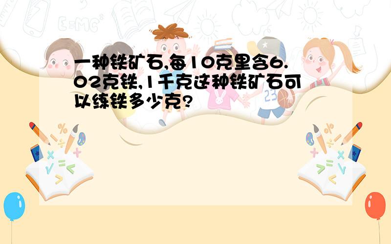 一种铁矿石,每10克里含6.02克铁,1千克这种铁矿石可以练铁多少克?