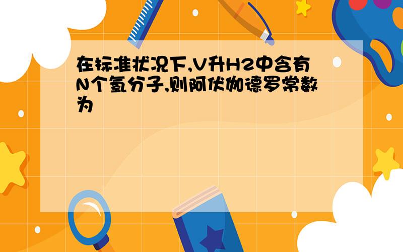 在标准状况下,V升H2中含有N个氢分子,则阿伏伽德罗常数为