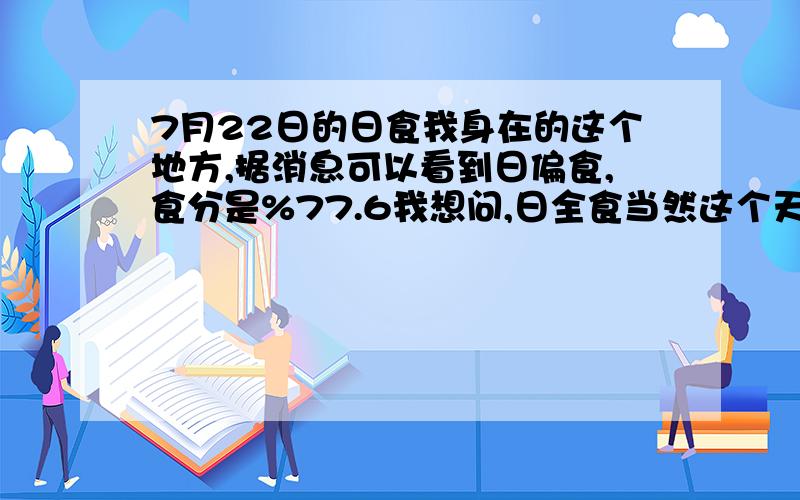 7月22日的日食我身在的这个地方,据消息可以看到日偏食,食分是%77.6我想问,日全食当然这个天会黑一阵子,因为食分达到