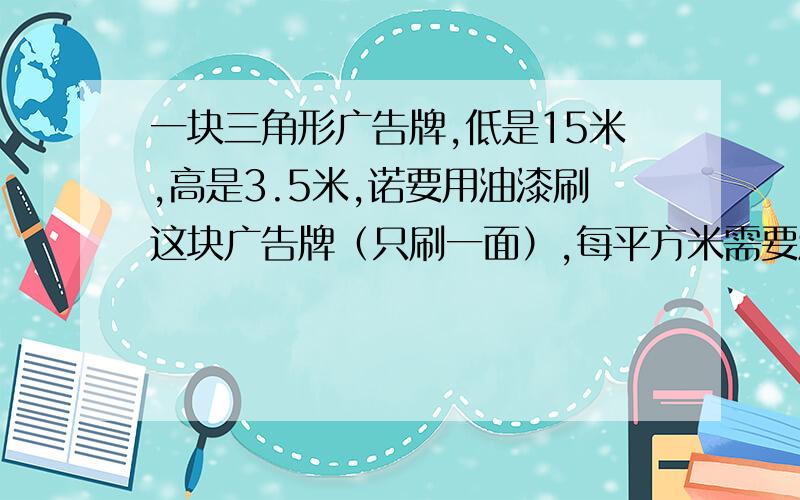 一块三角形广告牌,低是15米,高是3.5米,诺要用油漆刷这块广告牌（只刷一面）,每平方米需要油漆0.12千克