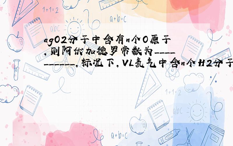 agO2分子中含有n个O原子,则阿伏加德罗常数为__________,标况下,VL氢气中含n个H2分子,则阿伏加德罗常数