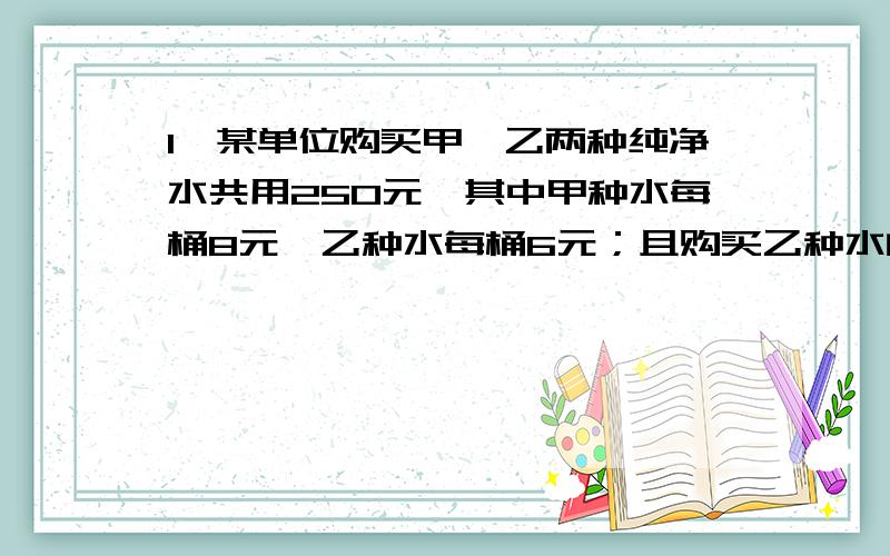 1、某单位购买甲、乙两种纯净水共用250元,其中甲种水每桶8元,乙种水每桶6元；且购买乙种水的桶数是甲